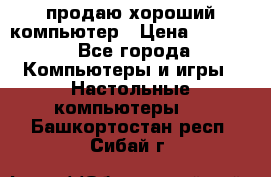 продаю хороший компьютер › Цена ­ 7 000 - Все города Компьютеры и игры » Настольные компьютеры   . Башкортостан респ.,Сибай г.